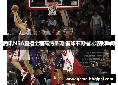 腾讯NBA直播全程高清呈现 看球不再错过精彩瞬间