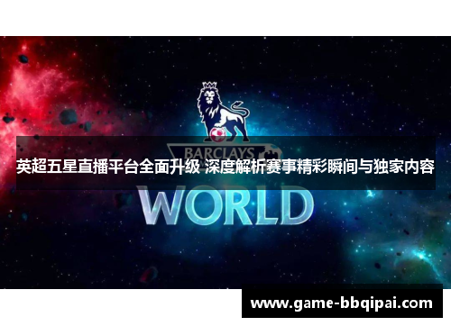 英超五星直播平台全面升级 深度解析赛事精彩瞬间与独家内容