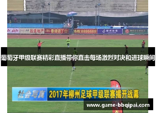 葡萄牙甲级联赛精彩直播带你直击每场激烈对决和进球瞬间